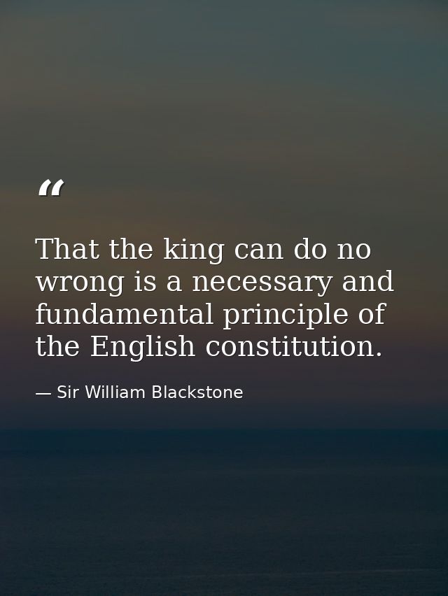 That the king can do no wrong is a necessary and fundamental principle of the English constitution. — Sir William Blackstone