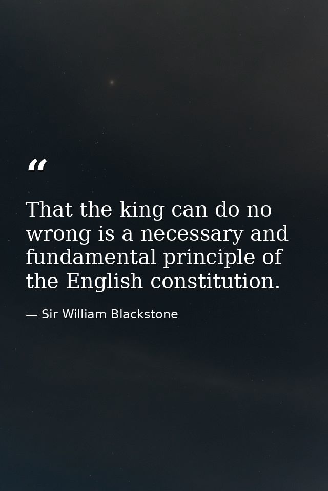 That the king can do no wrong is a necessary and fundamental principle of the English constitution. — Sir William Blackstone