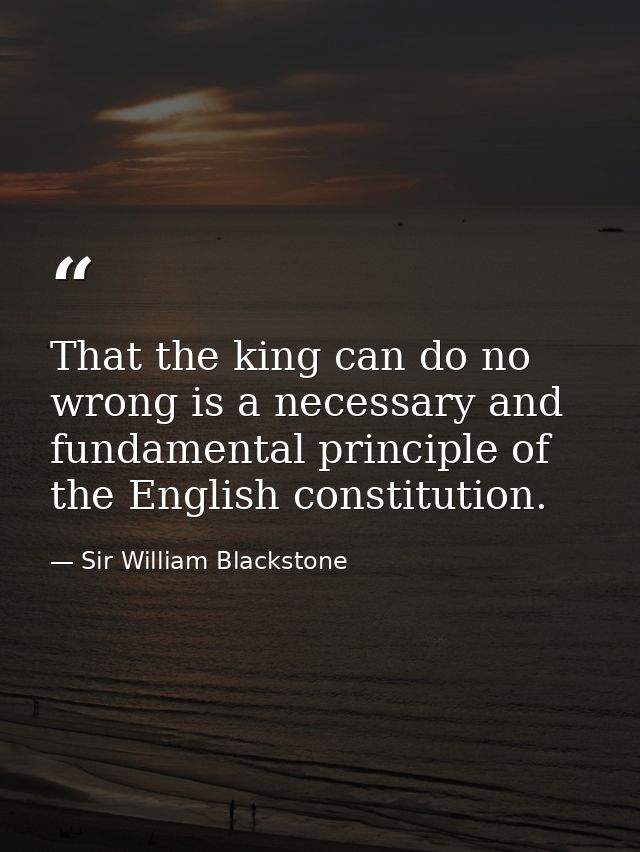 That the king can do no wrong is a necessary and fundamental principle of the English constitution. — Sir William Blackstone