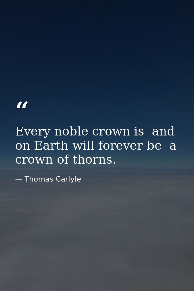 Every noble crown is  and on Earth will forever be  a crown of thorns. — Thomas Carlyle