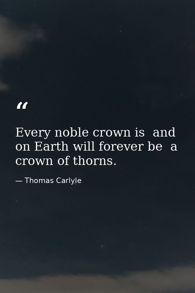 Every noble crown is  and on Earth will forever be  a crown of thorns. — Thomas Carlyle