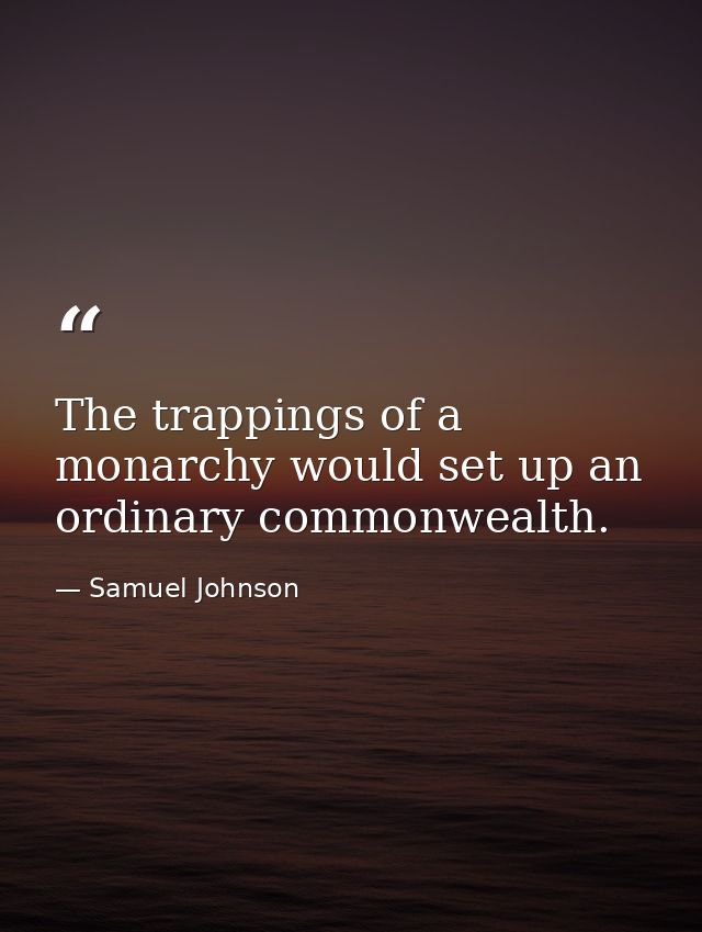 The trappings of a monarchy would set up an ordinary commonwealth. — Samuel Johnson