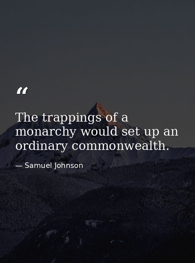 The trappings of a monarchy would set up an ordinary commonwealth. — Samuel Johnson