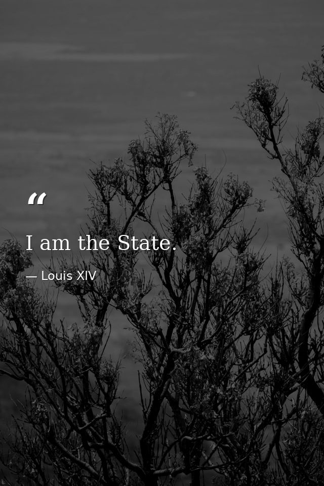 I am the State. — Louis XIV