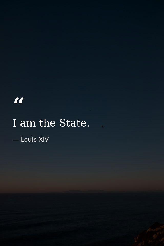I am the State. — Louis XIV