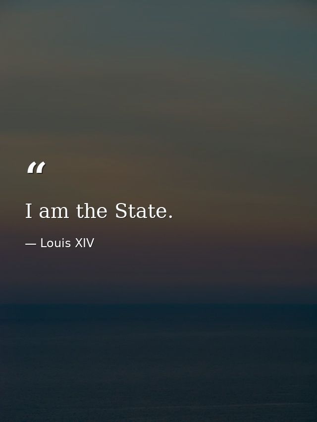 I am the State. — Louis XIV