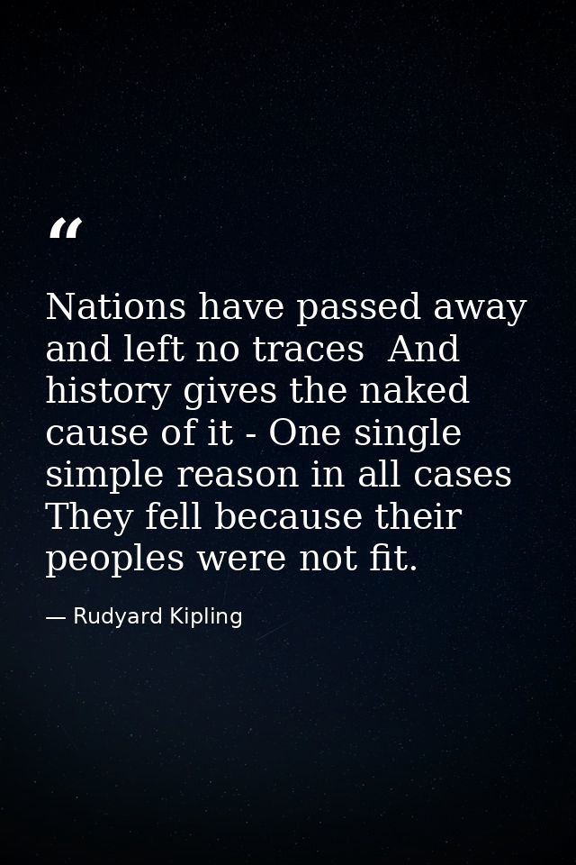 Nations have passed away and left no traces  And history gives the naked cause of it - One single simple reason in all c — Rudyard Kipling