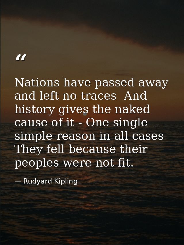 Nations have passed away and left no traces  And history gives the naked cause of it - One single simple reason in all c — Rudyard Kipling