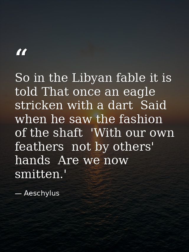 So in the Libyan fable it is told That once an eagle  stricken with a dart  Said  when he saw the fashion of the shaft   — Aeschylus