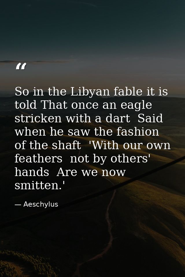 So in the Libyan fable it is told That once an eagle  stricken with a dart  Said  when he saw the fashion of the shaft   — Aeschylus