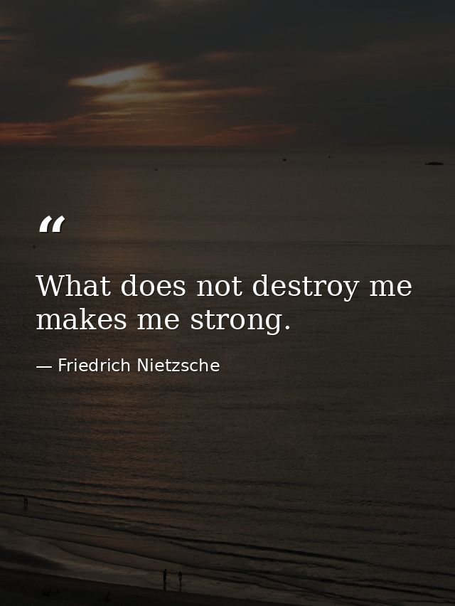 What does not destroy me  makes me strong. — Friedrich Nietzsche