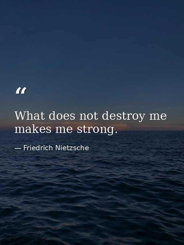What does not destroy me  makes me strong. — Friedrich Nietzsche