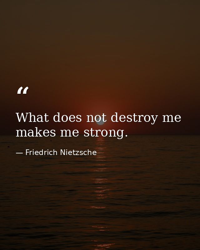 What does not destroy me  makes me strong. — Friedrich Nietzsche