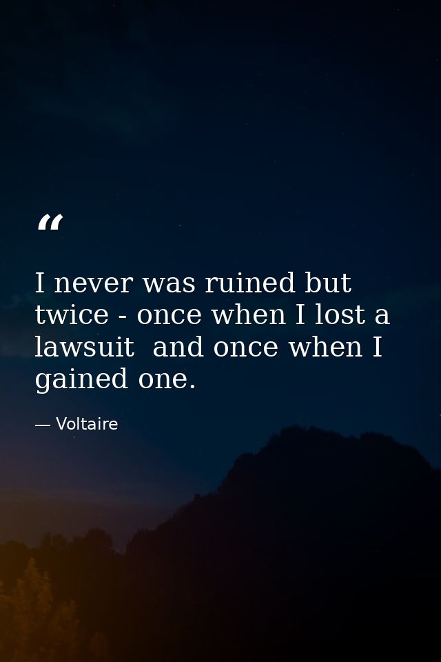 I never was ruined but twice - once when I lost a lawsuit  and once when I gained one. — Voltaire