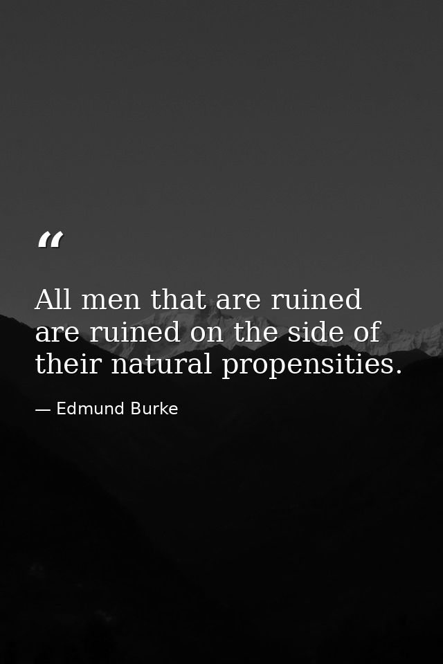 All men that are ruined are ruined on the side of their natural propensities. — Edmund Burke