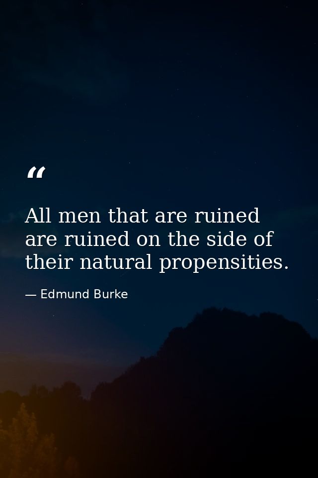 All men that are ruined are ruined on the side of their natural propensities. — Edmund Burke