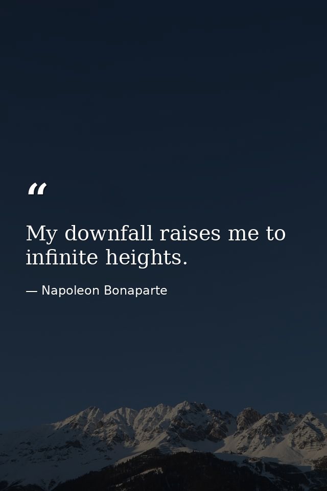 My downfall raises me to infinite heights. — Napoleon Bonaparte