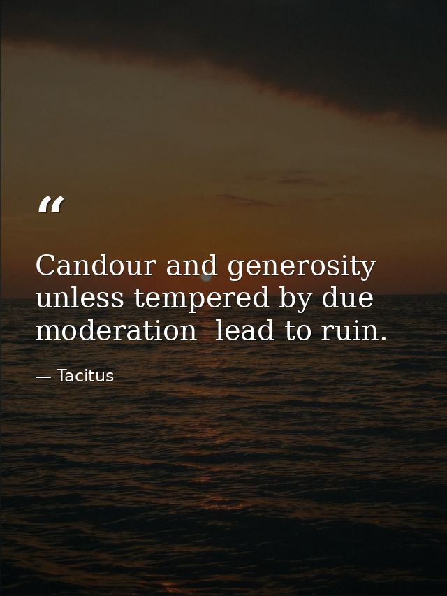 Candour and generosity  unless tempered by due moderation  lead to ruin. — Tacitus