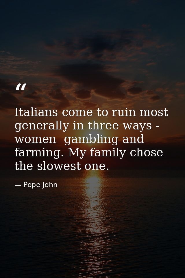 Italians come to ruin most generally in three ways - women  gambling and farming. My family chose the slowest one. — Pope John