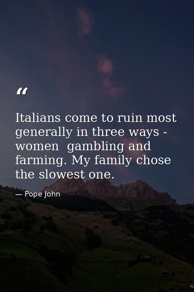 Italians come to ruin most generally in three ways - women  gambling and farming. My family chose the slowest one. — Pope John