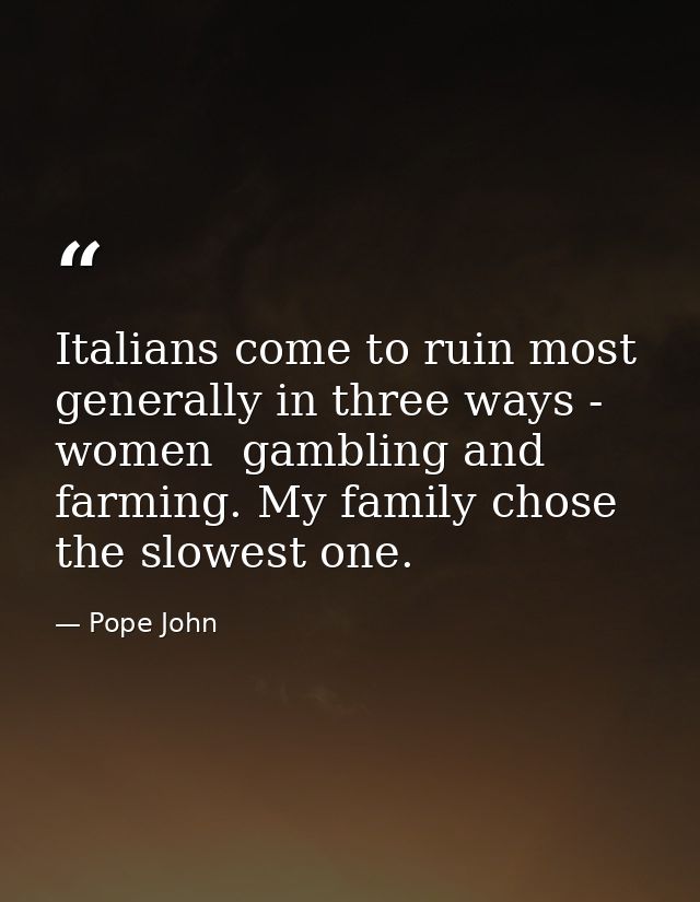 Italians come to ruin most generally in three ways - women  gambling and farming. My family chose the slowest one. — Pope John