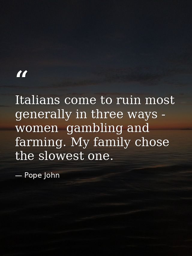 Italians come to ruin most generally in three ways - women  gambling and farming. My family chose the slowest one. — Pope John