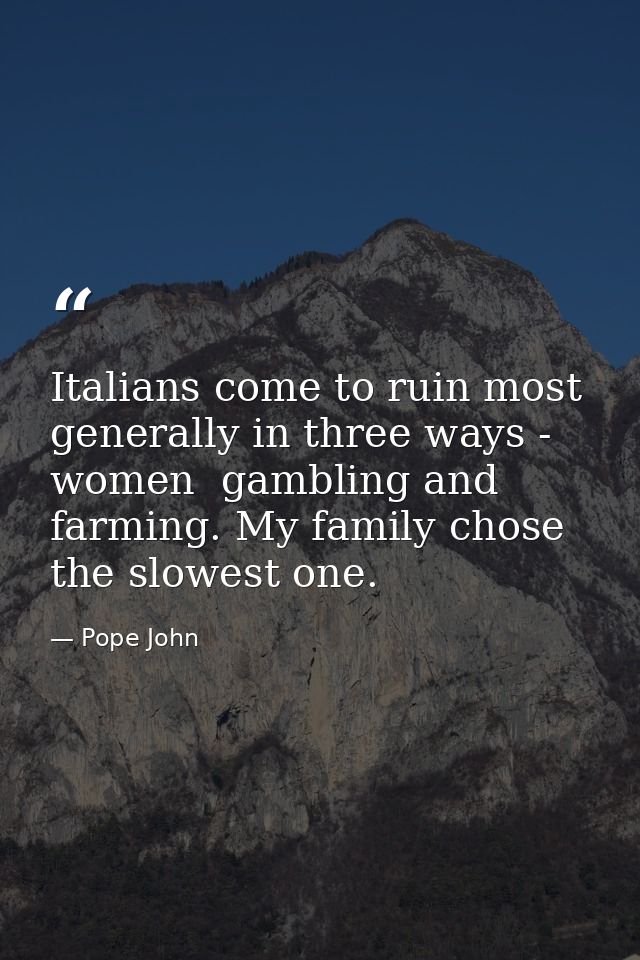 Italians come to ruin most generally in three ways - women  gambling and farming. My family chose the slowest one. — Pope John