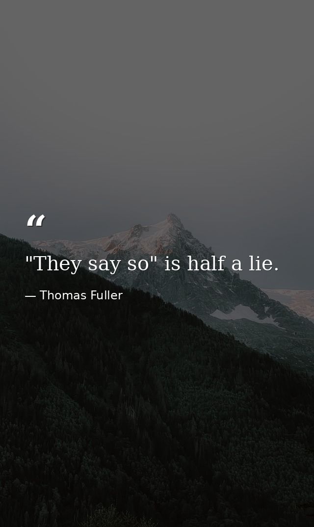 "They say so" is half a lie. — Thomas Fuller