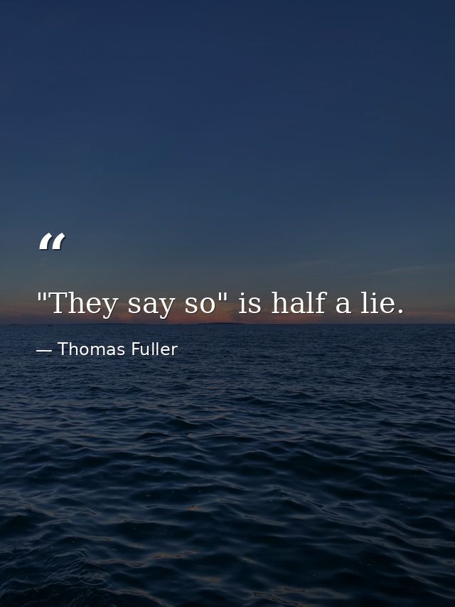 "They say so" is half a lie. — Thomas Fuller