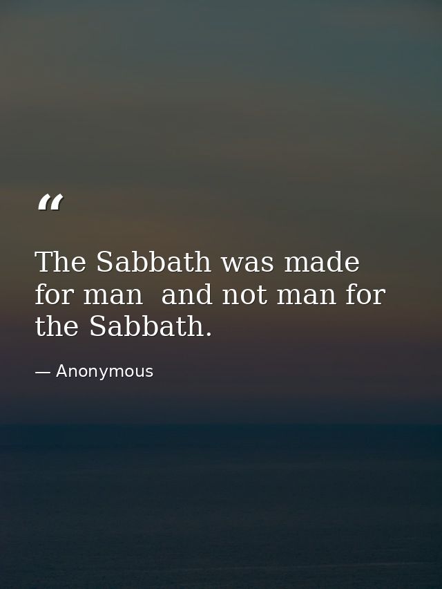The Sabbath was made for man  and not man for the Sabbath. — Anonymous