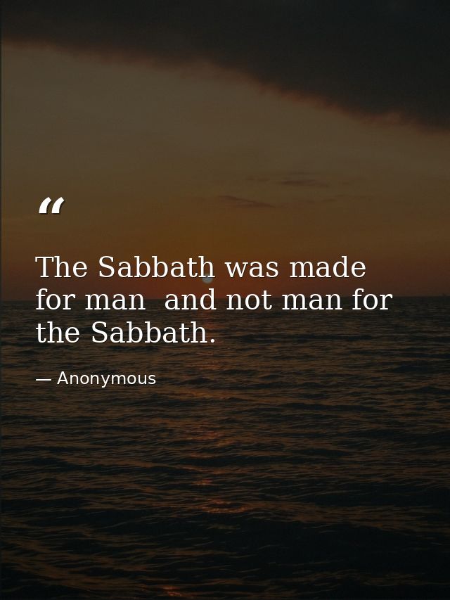 The Sabbath was made for man  and not man for the Sabbath. — Anonymous