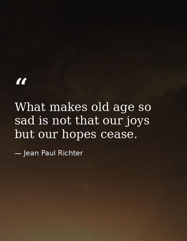 What makes old age so sad is not that our joys but our hopes cease. — Jean Paul Richter