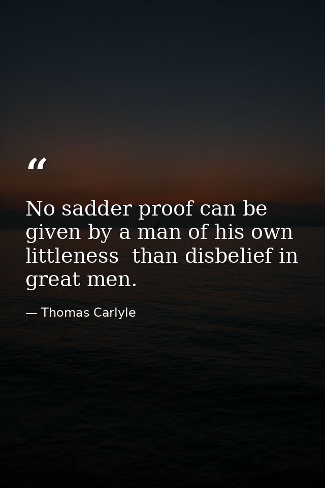 No sadder proof can be given by a man of his own littleness  than disbelief in great men. — Thomas Carlyle