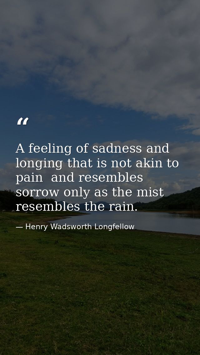 A feeling of sadness and longing that is not akin to pain  and resembles sorrow only as the mist resembles the rain. — Henry Wadsworth Longfellow