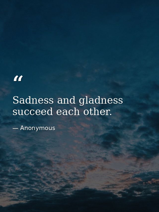 Sadness and gladness succeed each other. — Anonymous