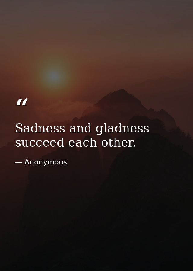 Sadness and gladness succeed each other. — Anonymous