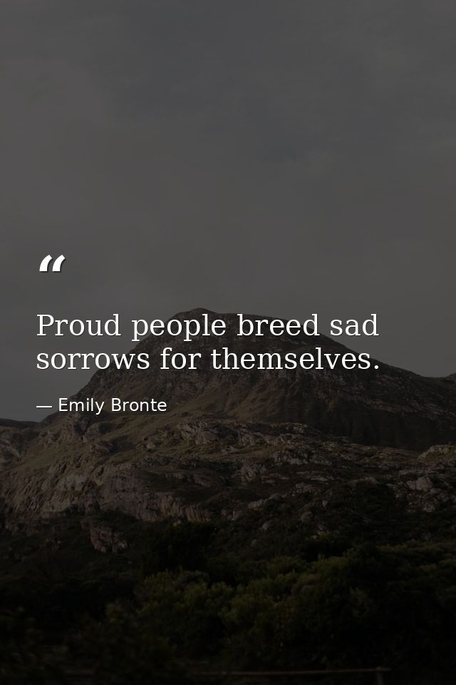 Proud people breed sad sorrows for themselves. — Emily Bronte