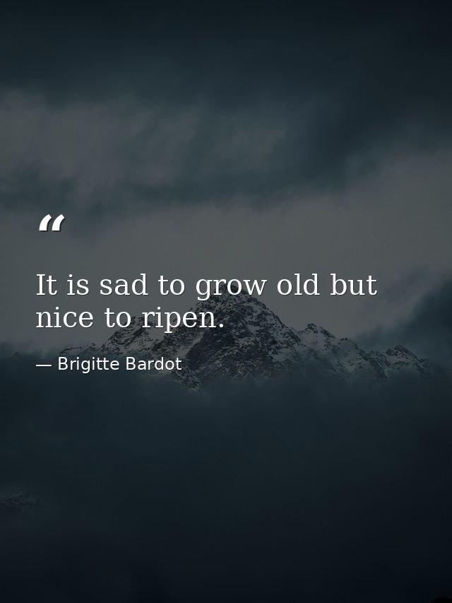 It is sad to grow old but nice to ripen. — Brigitte Bardot