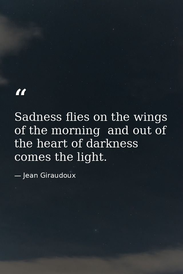 Sadness flies on the wings of the morning  and out of the heart of darkness comes the light. — Jean Giraudoux