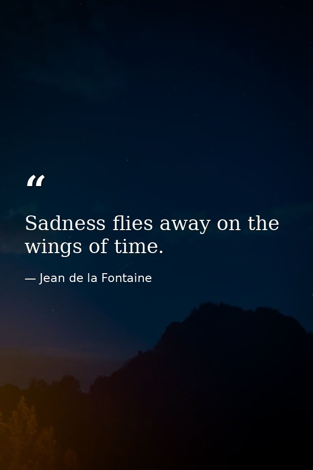 Sadness flies away on the wings of time. — Jean de la Fontaine