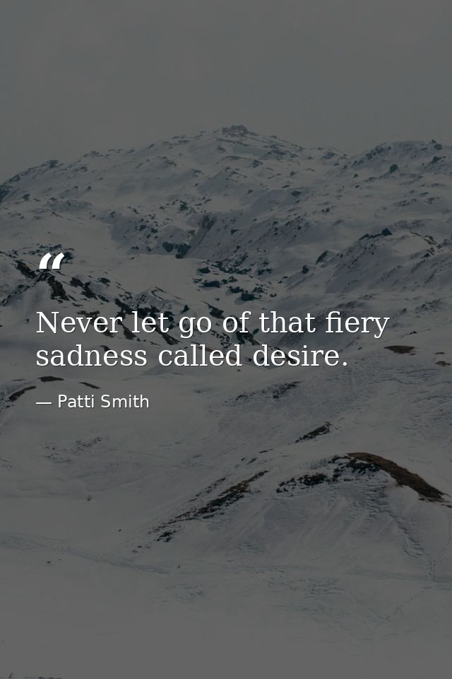 Never let go of that fiery sadness called desire. — Patti Smith