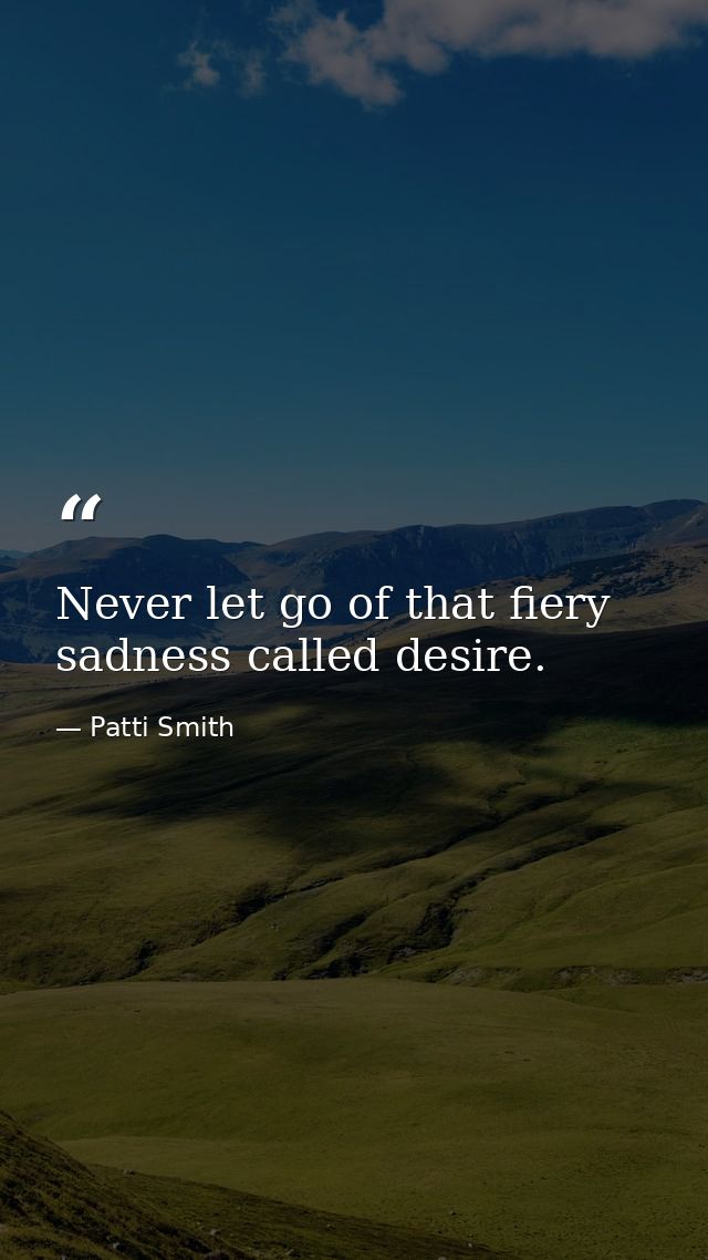Never let go of that fiery sadness called desire. — Patti Smith