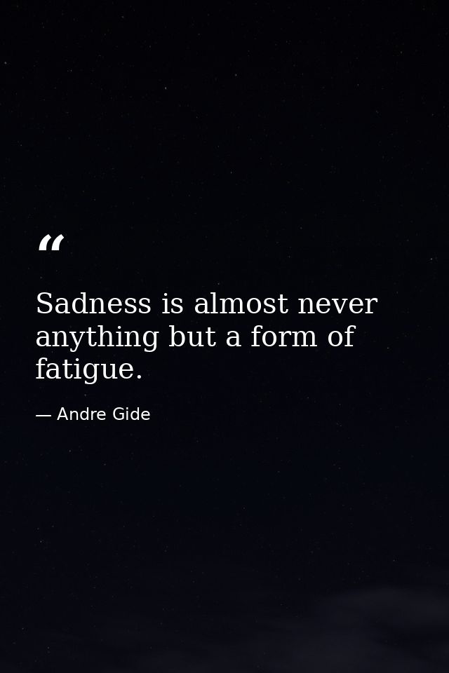 Sadness is almost never anything but a form of fatigue. — Andre Gide