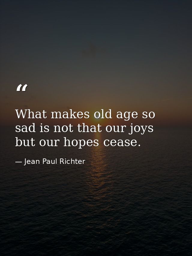 What makes old age so sad is not that our joys but our hopes cease. — Jean Paul Richter