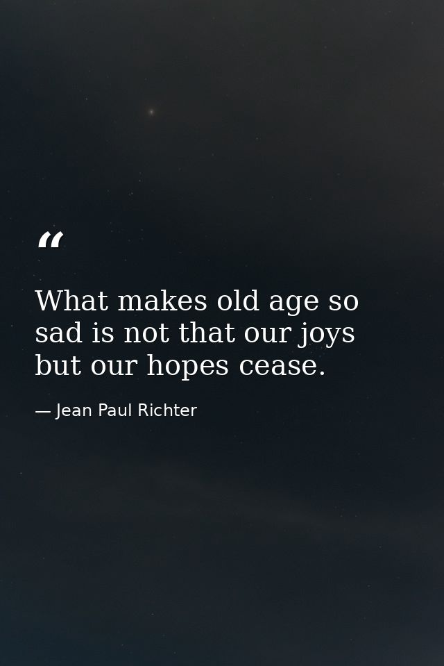 What makes old age so sad is not that our joys but our hopes cease. — Jean Paul Richter