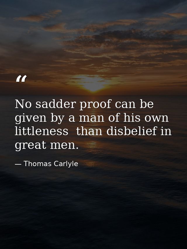 No sadder proof can be given by a man of his own littleness  than disbelief in great men. — Thomas Carlyle