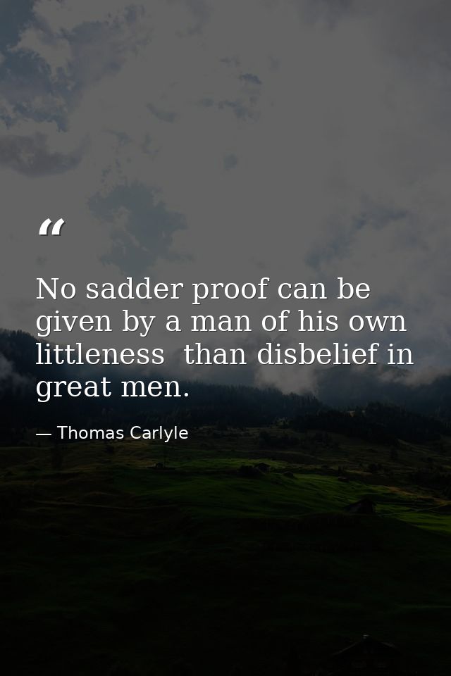 No sadder proof can be given by a man of his own littleness  than disbelief in great men. — Thomas Carlyle