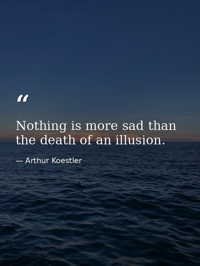 Nothing is more sad than the death of an illusion. — Arthur Koestler
