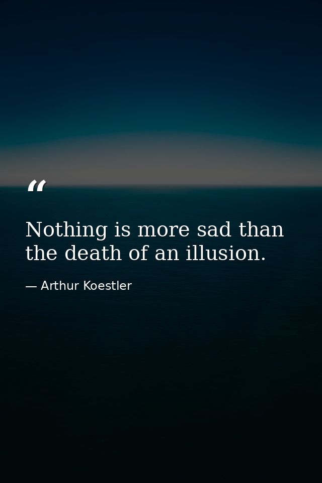 Nothing is more sad than the death of an illusion. — Arthur Koestler