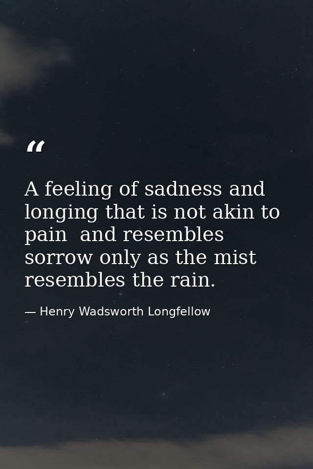 A feeling of sadness and longing that is not akin to pain  and resembles sorrow only as the mist resembles the rain. — Henry Wadsworth Longfellow